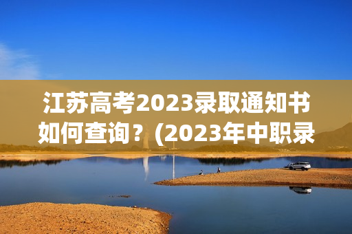 江苏高考2023录取通知书如何查询？(2023年中职录取查询四川省)