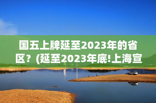 国五上牌延至2023年的省区？(延至2023年底!上海宣布这项费用可缓缴)