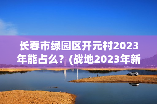 长春市绿园区开元村2023年能占么？(战地2023年新作)