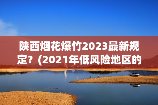 陕西烟花爆竹2023最新规定？(2021年低风险地区的规定)