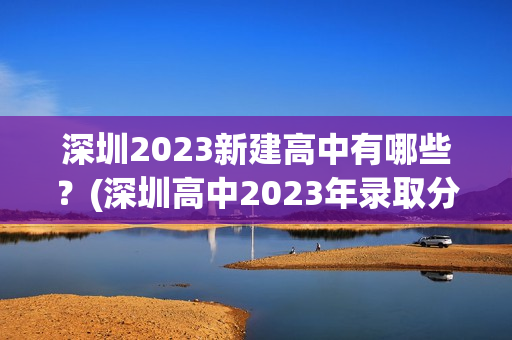 深圳2023新建高中有哪些？(深圳高中2023年录取分数线)