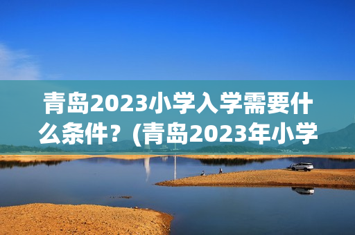 青岛2023小学入学需要什么条件？(青岛2023年小学录取查询)