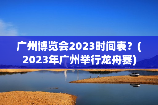 广州博览会2023时间表？(2023年广州举行龙舟赛)