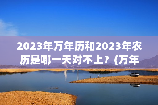 2023年万年历和2023年农历是哪一天对不上？(万年历2023年日历表)