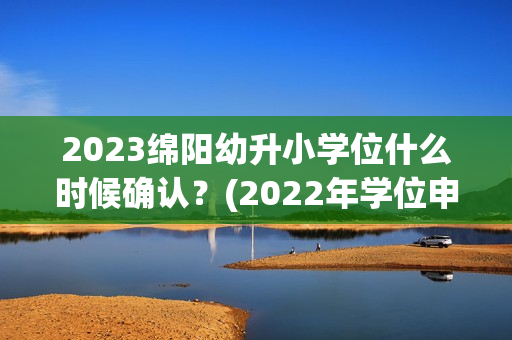 2023绵阳幼升小学位什么时候确认？(2022年学位申请时间)