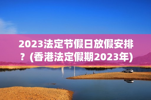 2023法定节假日放假安排？(香港法定假期2023年)