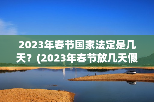 2023年春节国家法定是几天？(2023年春节放几天假)