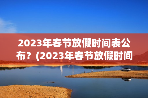 2023年春节放假时间表公布？(2023年春节放假时间表)