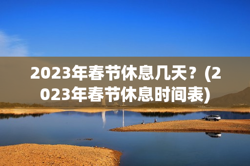 2023年春节休息几天？(2023年春节休息时间表)
