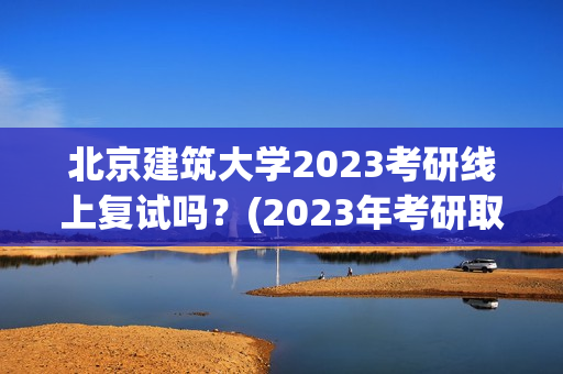 北京建筑大学2023考研线上复试吗？(2023年考研取消复试学校)