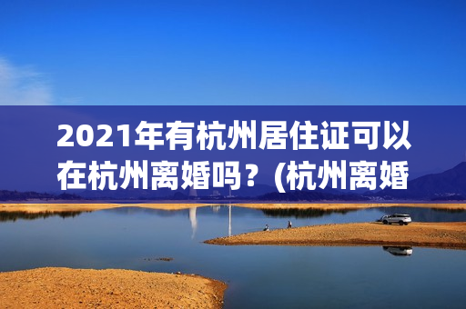2021年有杭州居住证可以在杭州离婚吗？(杭州离婚协议书模板)